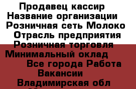 Продавец-кассир › Название организации ­ Розничная сеть Молоко › Отрасль предприятия ­ Розничная торговля › Минимальный оклад ­ 15 000 - Все города Работа » Вакансии   . Владимирская обл.,Муромский р-н